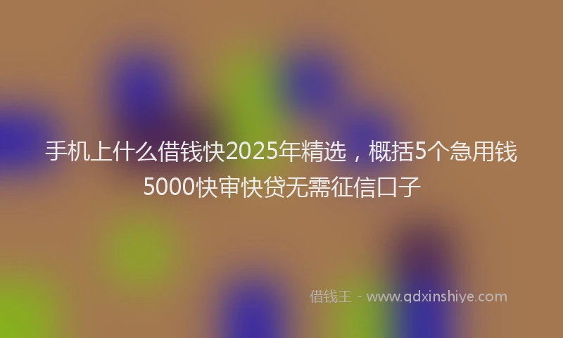 手机上什么借钱快2025年精选，概括5个急用钱5000快审快贷无需征信口子