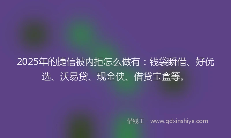 2025年的捷信被内拒怎么做有：钱袋瞬借、好优选、沃易贷、现金侠、借贷宝盒等。
