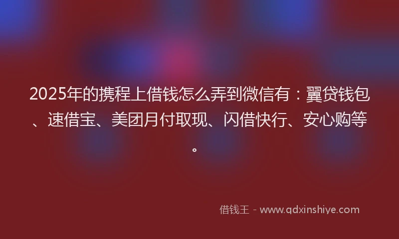 2025年的携程上借钱怎么弄到微信有：翼贷钱包、速借宝、美团月付取现、闪借快行、安心购等。