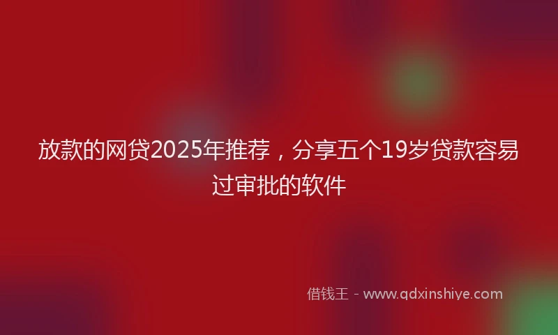 放款的网贷2025年推荐，分享五个19岁贷款容易过审批的软件