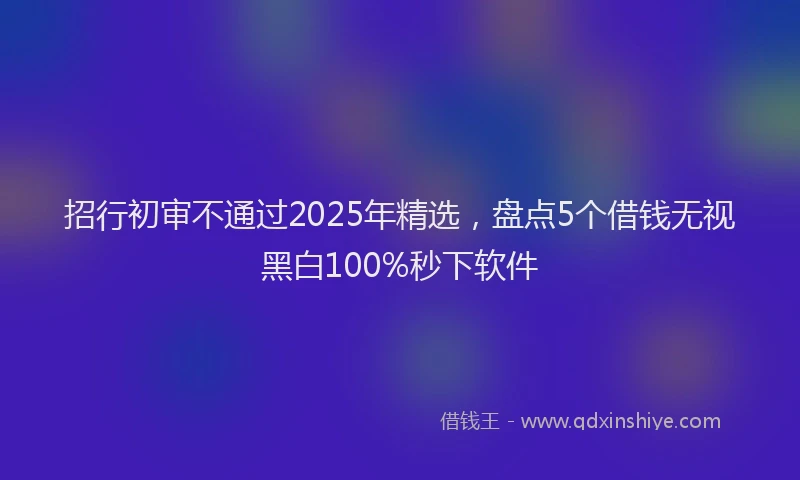 招行初审不通过2025年精选，盘点5个借钱无视黑白100%秒下软件