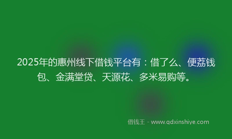 2025年的惠州线下借钱平台有：借了么、便荔钱包、金满堂贷、天源花、多米易购等。