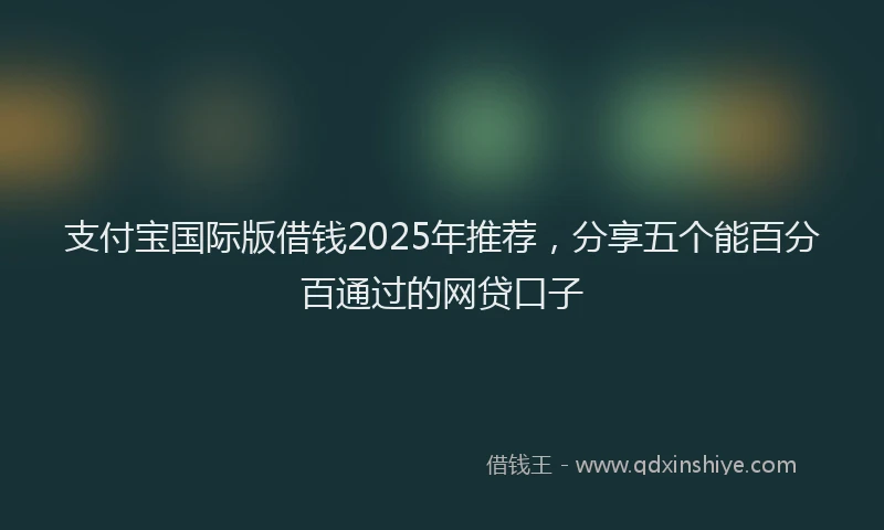 支付宝国际版借钱2025年推荐，分享五个能百分百通过的网贷口子
