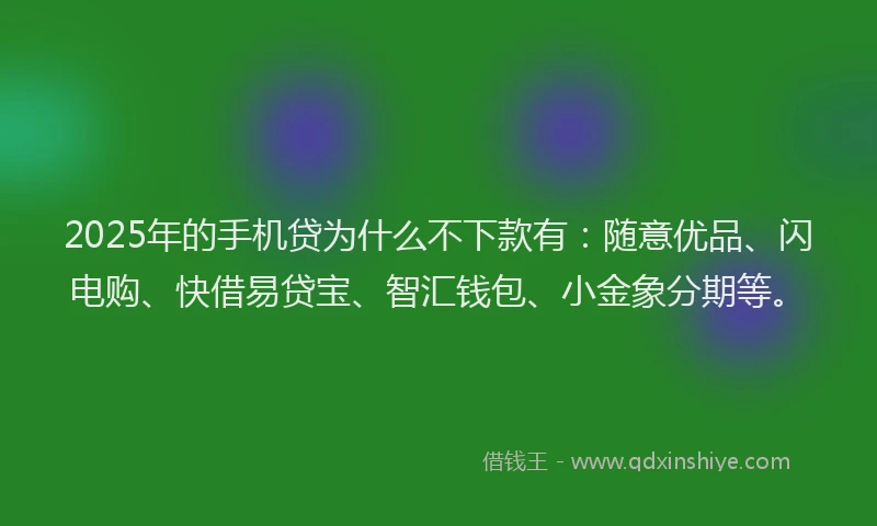 2025年的手机贷为什么不下款有：随意优品、闪电购、快借易贷宝、智汇钱包、小金象分期等。