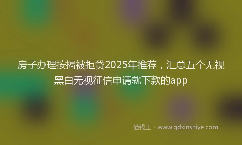 房子办理按揭被拒贷2025年推荐，汇总五个无视黑白无视征信申请就下款的app