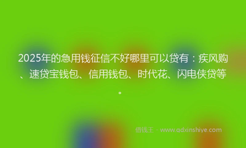 2025年的急用钱征信不好哪里可以贷有：疾风购、速贷宝钱包、信用钱包、时代花、闪电侠贷等。