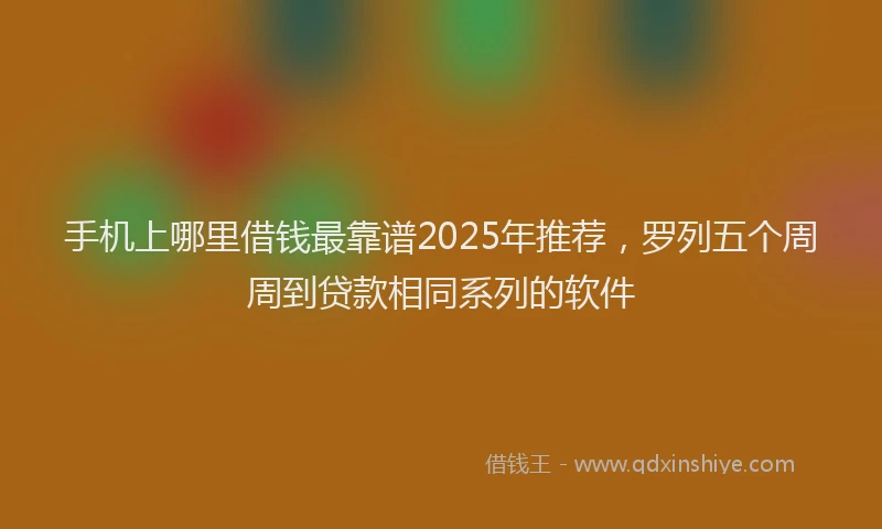 手机上哪里借钱最靠谱2025年推荐，罗列五个周周到贷款相同系列的软件
