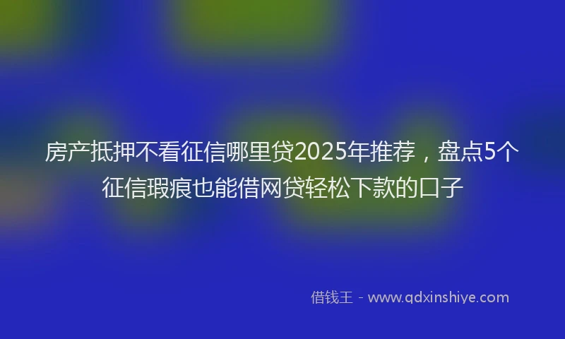 房产抵押不看征信哪里贷2025年推荐，盘点5个征信瑕疵也能借网贷轻松下款的口子