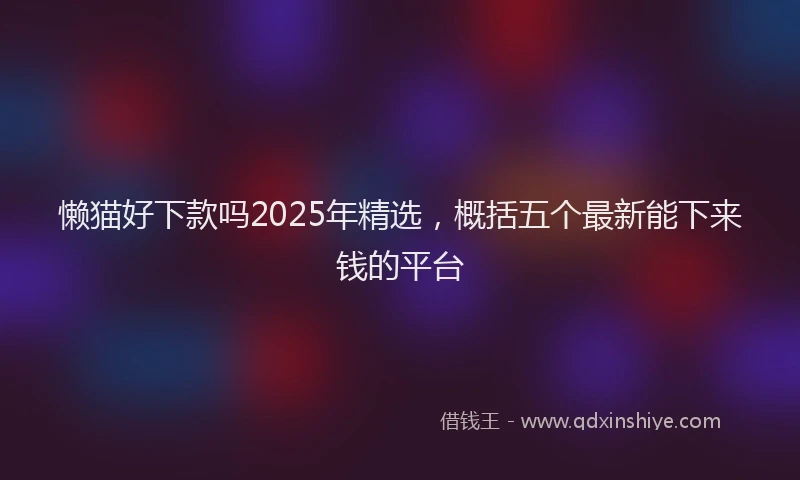 懒猫好下款吗2025年精选，概括五个最新能下来钱的平台