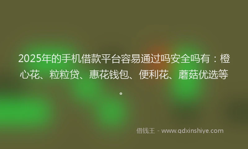 2025年的手机借款平台容易通过吗安全吗有：橙心花、粒粒贷、惠花钱包、便利花、蘑菇优选等。
