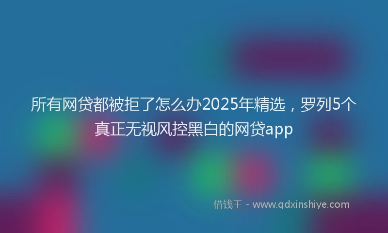 所有网贷都被拒了怎么办2025年精选，罗列5个真正无视风控黑白的网贷app
