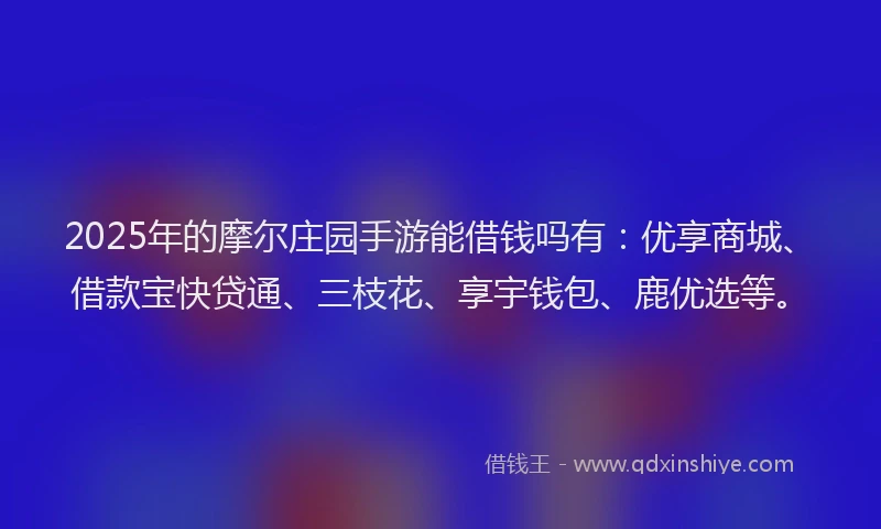 2025年的摩尔庄园手游能借钱吗有：优享商城、借款宝快贷通、三枝花、享宇钱包、鹿优选等。
