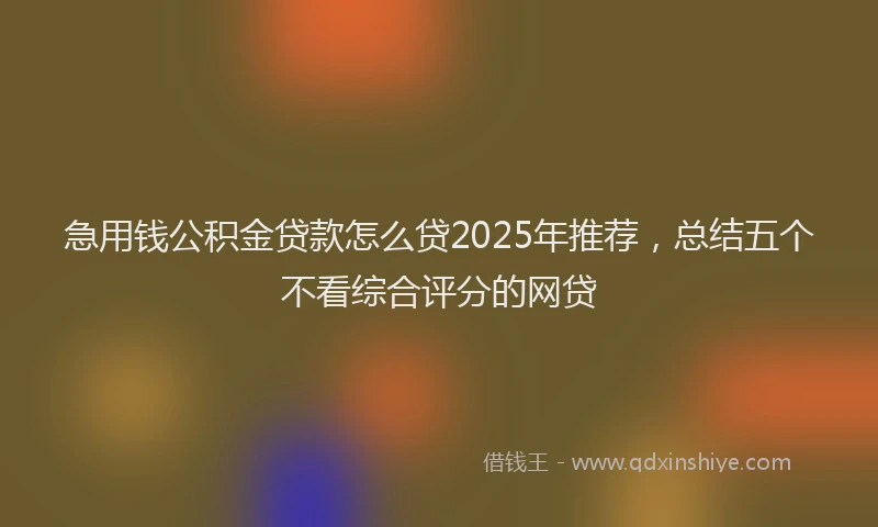 急用钱公积金贷款怎么贷2025年推荐，总结五个不看综合评分的网贷