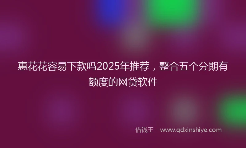 惠花花容易下款吗2025年推荐，整合五个分期有额度的网贷软件