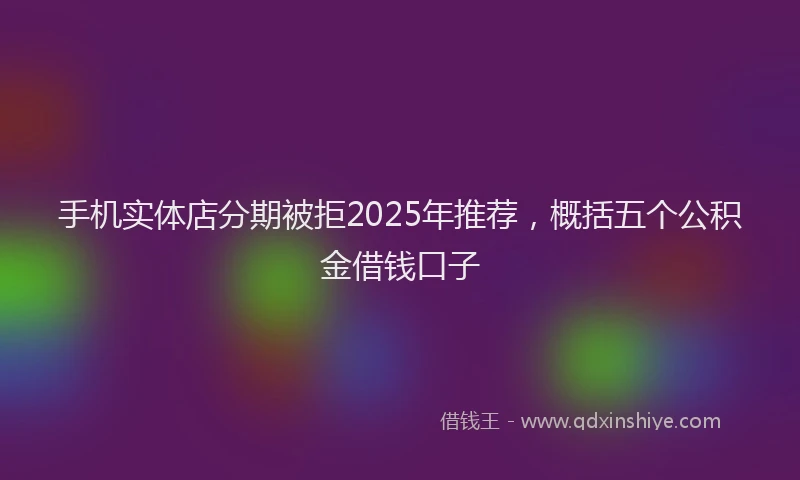 手机实体店分期被拒2025年推荐，概括五个公积金借钱口子