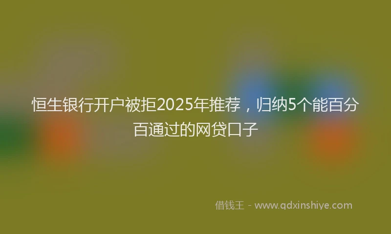 恒生银行开户被拒2025年推荐，归纳5个能百分百通过的网贷口子