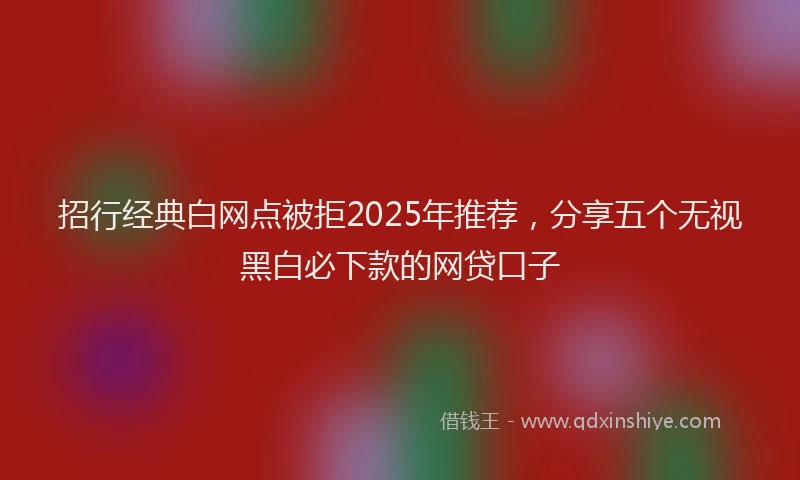 招行经典白网点被拒2025年推荐，分享五个无视黑白必下款的网贷口子