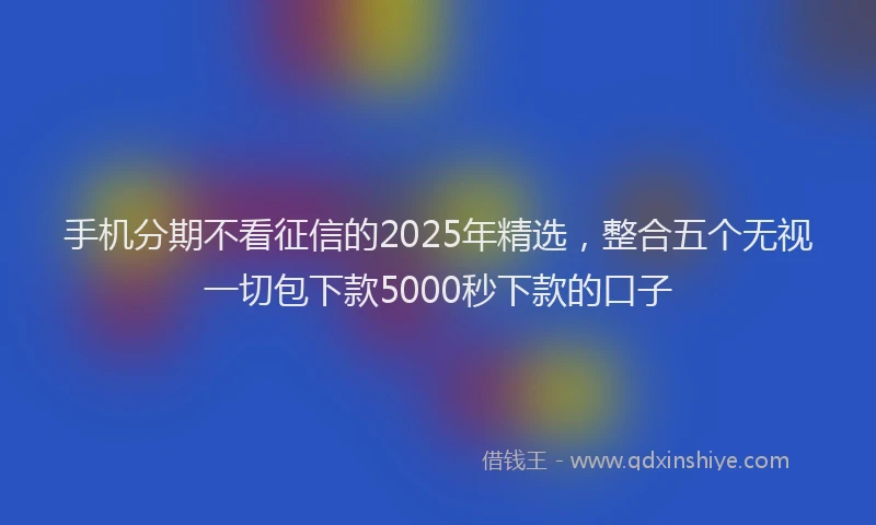 手机分期不看征信的2025年精选，整合五个无视一切包下款5000秒下款的口子
