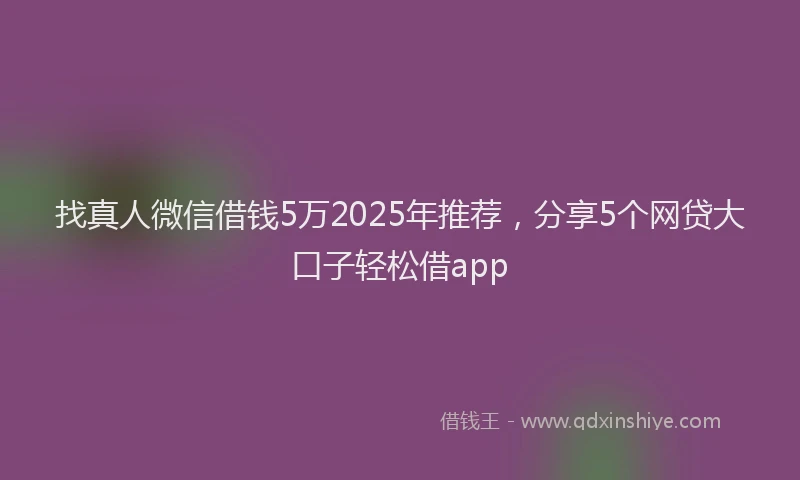 找真人微信借钱5万2025年推荐，分享5个网贷大口子轻松借app