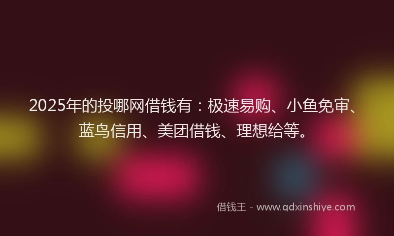2025年的投哪网借钱有：极速易购、小鱼免审、蓝鸟信用、美团借钱、理想给等。