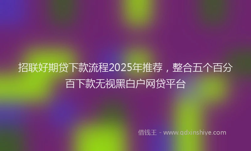 招联好期贷下款流程2025年推荐，整合五个百分百下款无视黑白户网贷平台