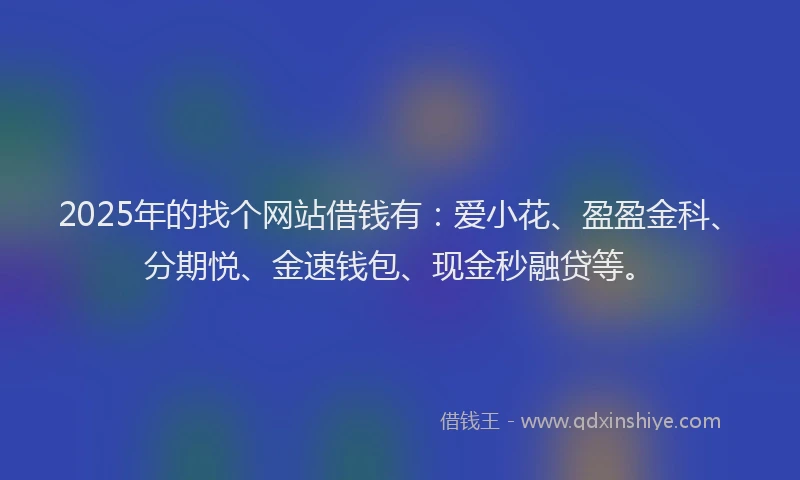 2025年的找个网站借钱有：爱小花、盈盈金科、分期悦、金速钱包、现金秒融贷等。