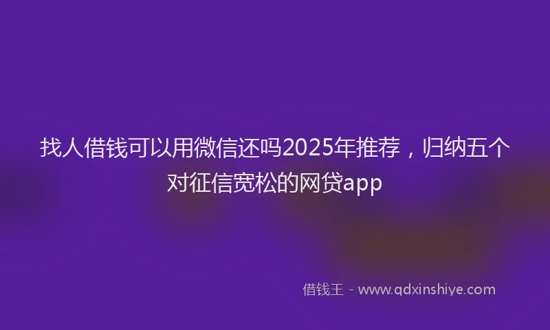 找人借钱可以用微信还吗2025年推荐，归纳五个对征信宽松的网贷app