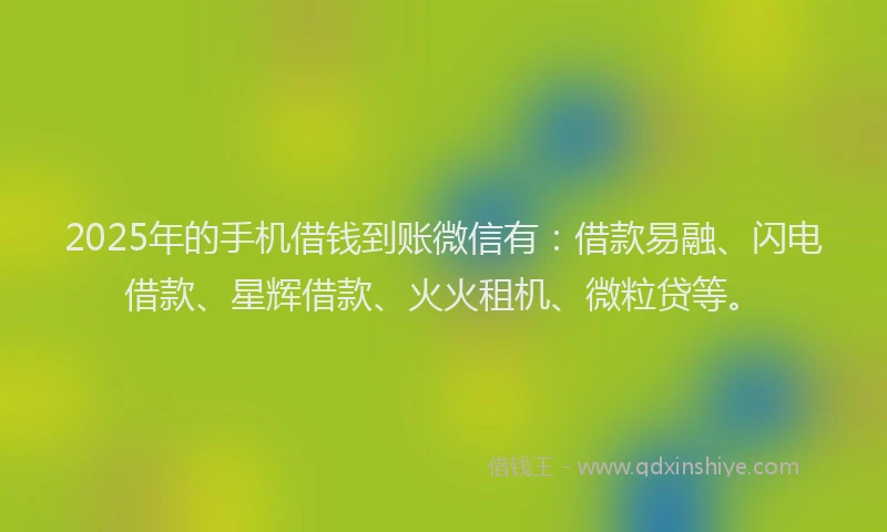 2025年的手机借钱到账微信有：借款易融、闪电借款、星辉借款、火火租机、微粒贷等。