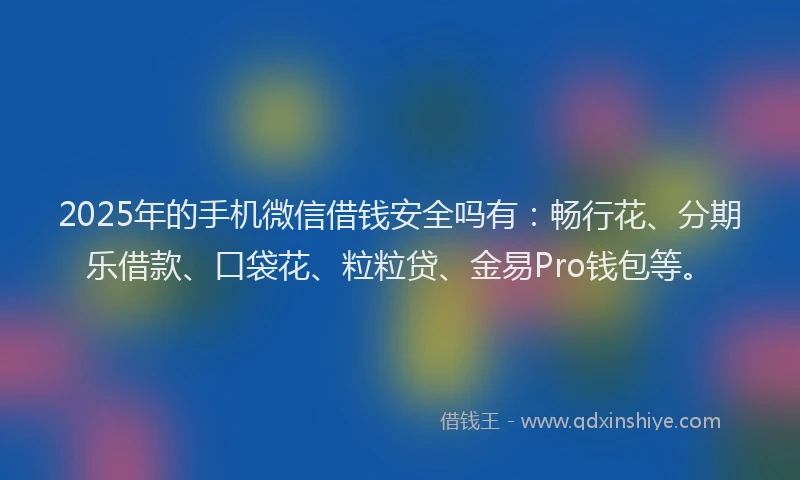 2025年的手机微信借钱安全吗有：畅行花、分期乐借款、口袋花、粒粒贷、金易Pro钱包等。