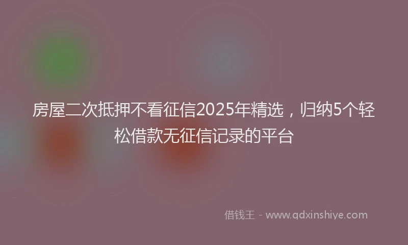 房屋二次抵押不看征信2025年精选，归纳5个轻松借款无征信记录的平台