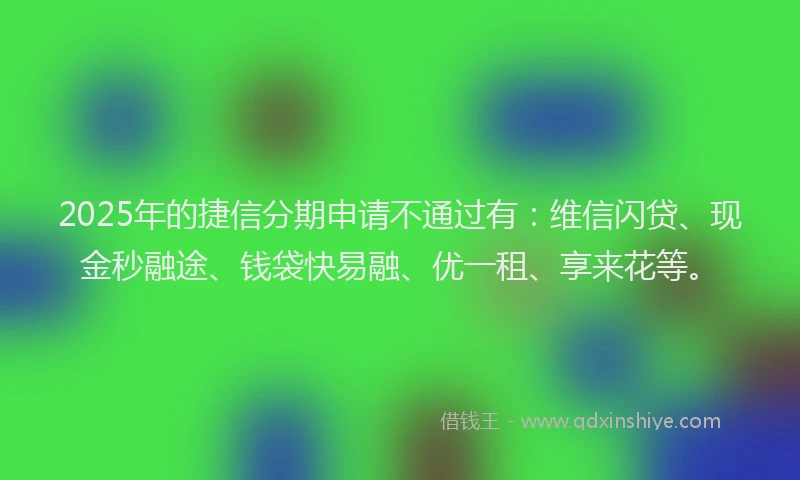 2025年的捷信分期申请不通过有：维信闪贷、现金秒融途、钱袋快易融、优一租、享来花等。