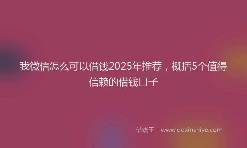 我微信怎么可以借钱2025年推荐，概括5个值得信赖的借钱口子