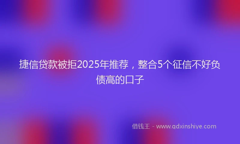 捷信贷款被拒2025年推荐，整合5个征信不好负债高的口子