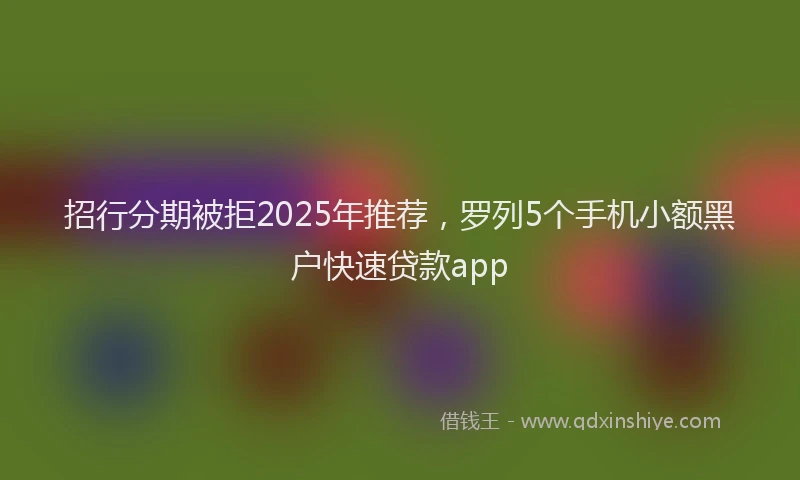招行分期被拒2025年推荐，罗列5个手机小额黑户快速贷款app