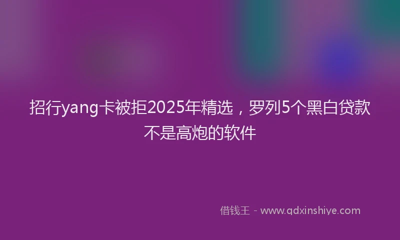 招行yang卡被拒2025年精选，罗列5个黑白贷款不是高炮的软件