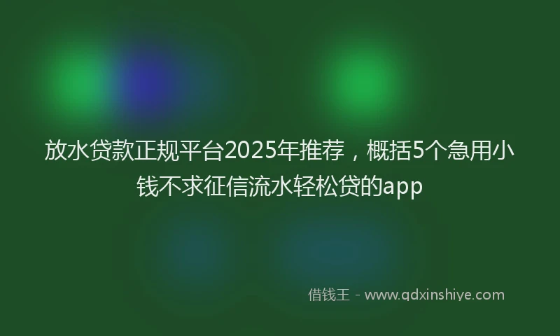 放水贷款正规平台2025年推荐，概括5个急用小钱不求征信流水轻松贷的app