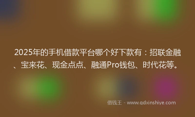 2025年的手机借款平台哪个好下款有：招联金融、宝来花、现金点点、融通Pro钱包、时代花等。