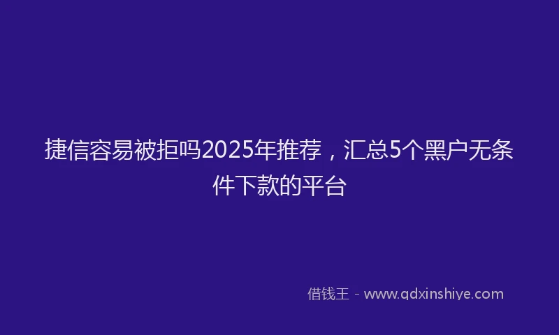 捷信容易被拒吗2025年推荐，汇总5个黑户无条件下款的平台