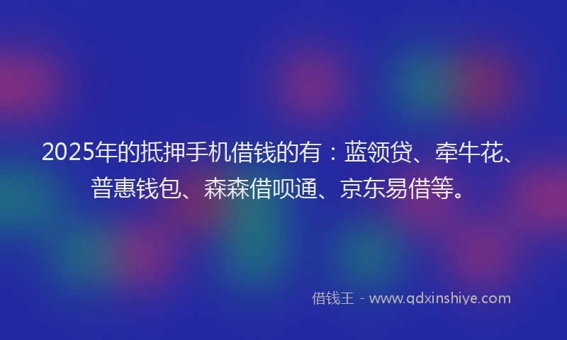 2025年的抵押手机借钱的有：蓝领贷、牵牛花、普惠钱包、森森借呗通、京东易借等。