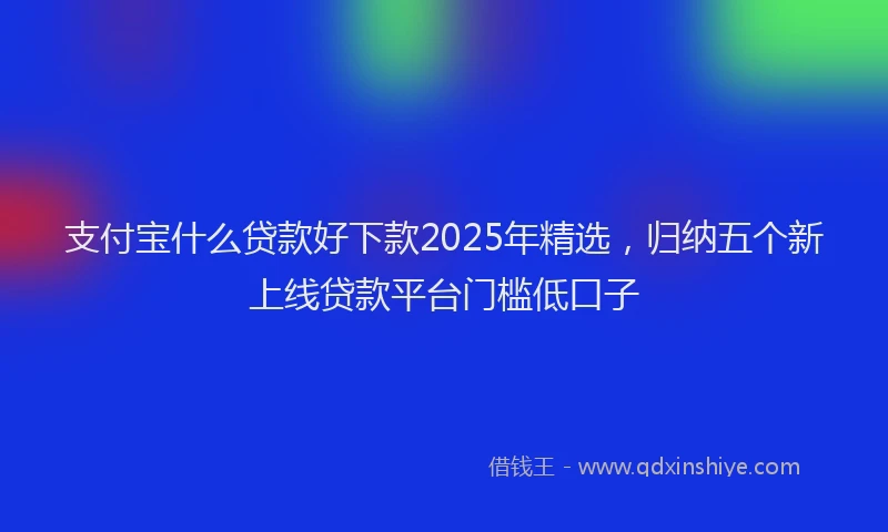 支付宝什么贷款好下款2025年精选，归纳五个新上线贷款平台门槛低口子