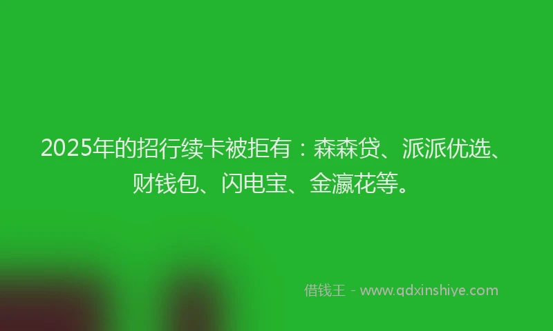 2025年的招行续卡被拒有：森森贷、派派优选、财钱包、闪电宝、金瀛花等。