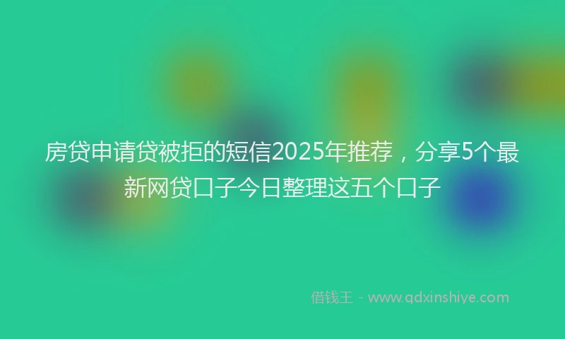 房贷申请贷被拒的短信2025年推荐，分享5个最新网贷口子今日整理这五个口子