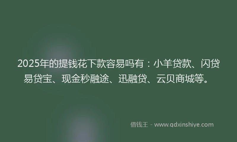2025年的提钱花下款容易吗有：小羊贷款、闪贷易贷宝、现金秒融途、迅融贷、云贝商城等。
