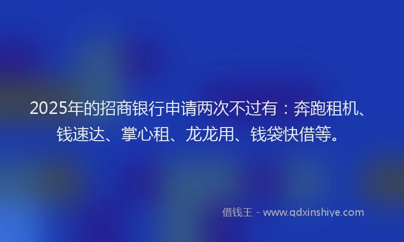 2025年的招商银行申请两次不过有：奔跑租机、钱速达、掌心租、龙龙用、钱袋快借等。