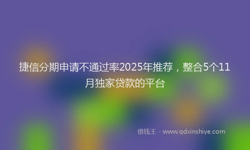 捷信分期申请不通过率2025年推荐，整合5个11月独家贷款的平台