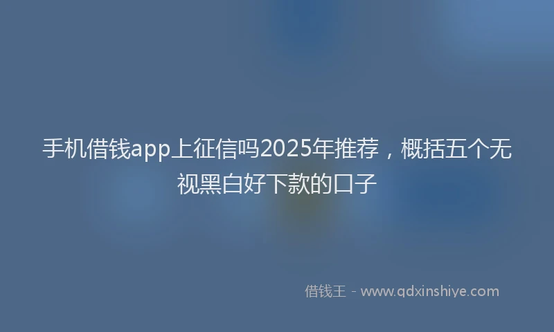 手机借钱app上征信吗2025年推荐，概括五个无视黑白好下款的口子