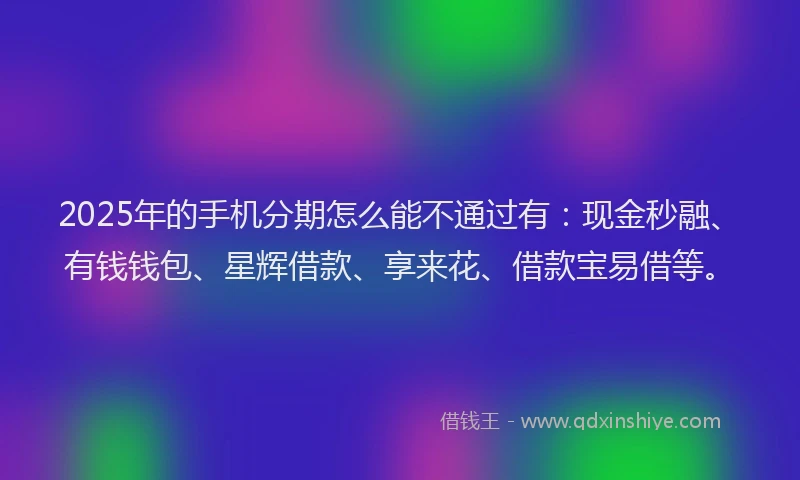 2025年的手机分期怎么能不通过有：现金秒融、有钱钱包、星辉借款、享来花、借款宝易借等。