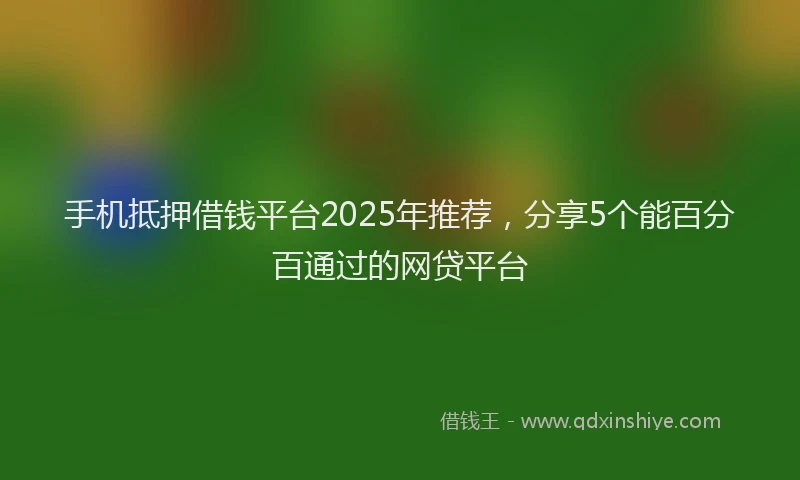 手机抵押借钱平台2025年推荐，分享5个能百分百通过的网贷平台