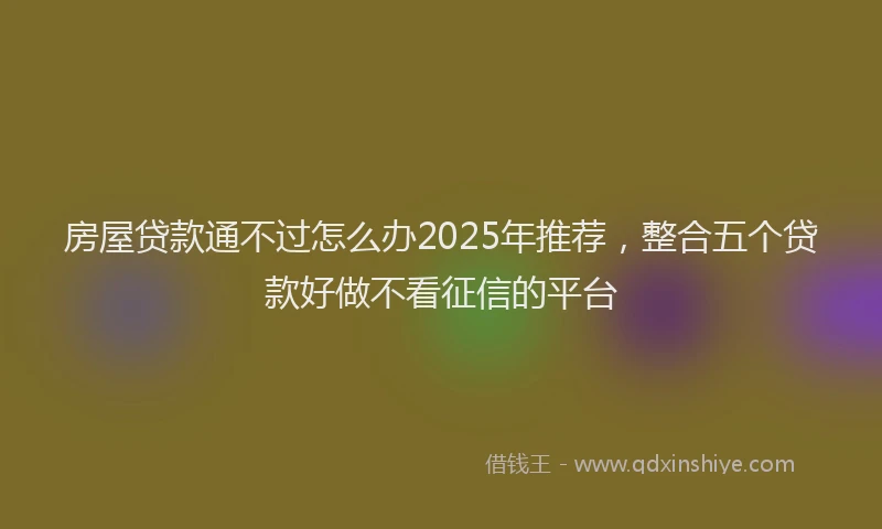 房屋贷款通不过怎么办2025年推荐，整合五个贷款好做不看征信的平台