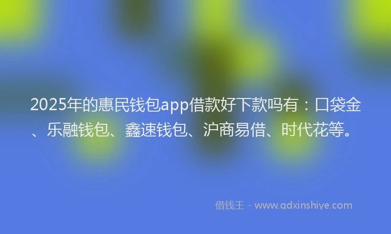 2025年的惠民钱包app借款好下款吗有：口袋金、乐融钱包、鑫速钱包、沪商易借、时代花等。